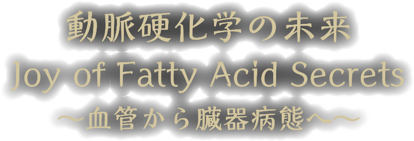 テーマ：動脈硬化学の未来　Joy of Fatty Acid Secrets　〜血管から臓器病態へ〜